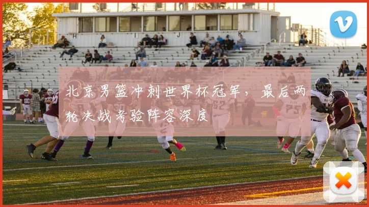 北京男篮冲刺世界杯冠军，最后两轮决战考验阵容深度 - 虎扑体育