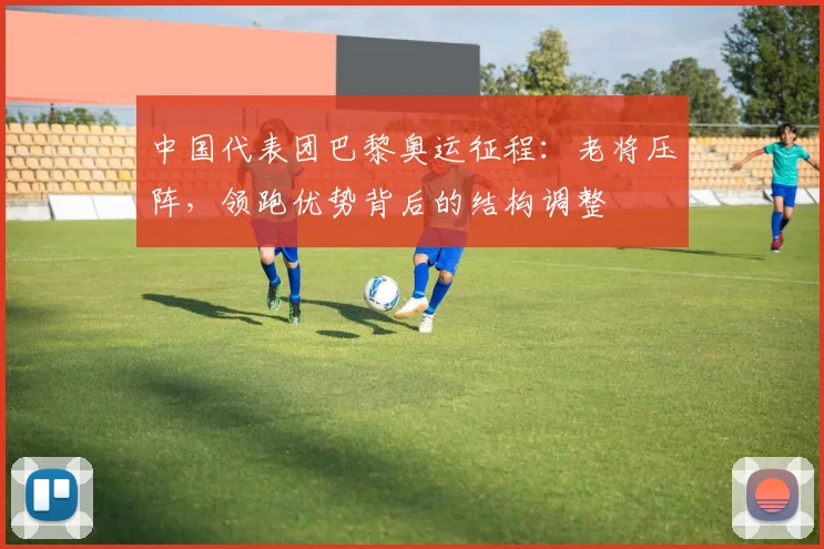 中国代表团巴黎奥运征程:老将压阵,领跑优势背后的结构调整
