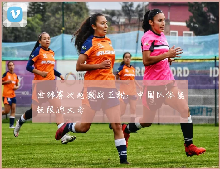 世锦赛次轮激战正酣,中国队体能极限迎大考