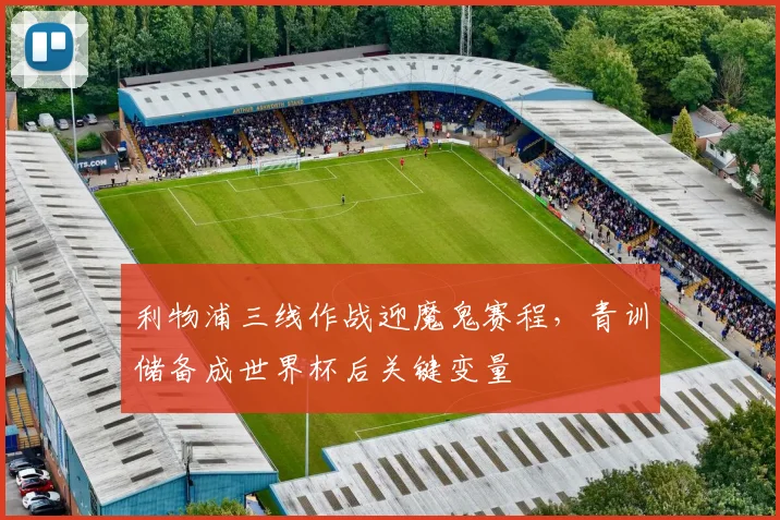 利物浦三线作战迎魔鬼赛程，青训储备成世界杯后关键变量 - 虎扑体育