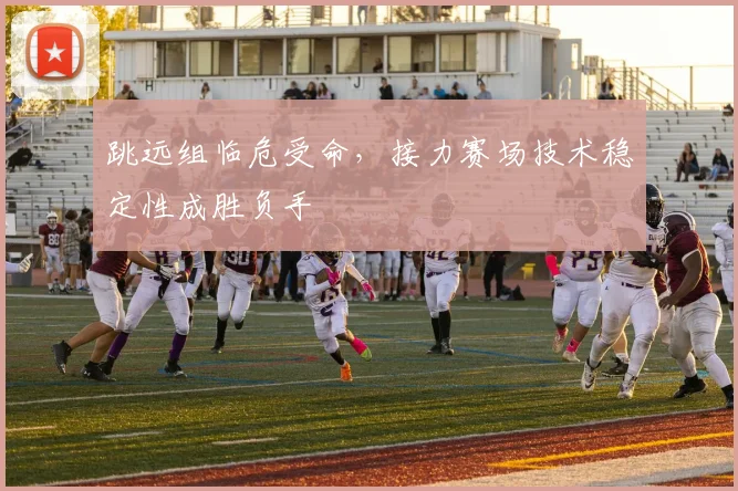 跳远组临危受命，接力赛场技术稳定性成胜负手