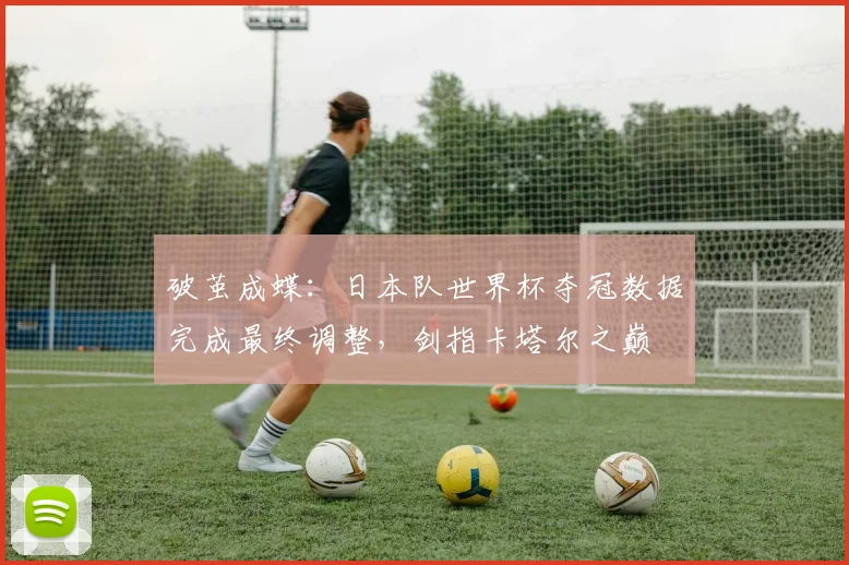 破茧成蝶:日本队世界杯夺冠数据完成最终调整,剑指卡塔尔之巅