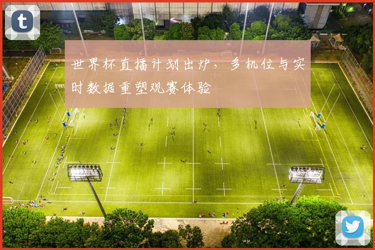 世界杯直播计划出炉,多机位与实时数据重塑观赛体验