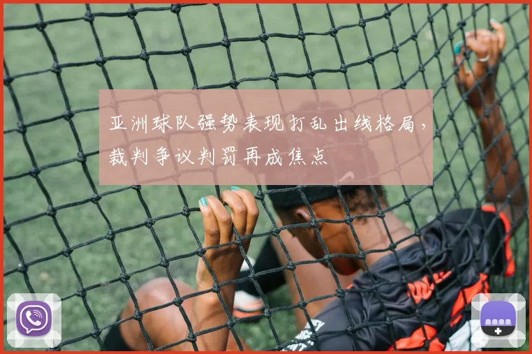 亚洲球队强势表现打乱出线格局,裁判争议判罚再成焦点