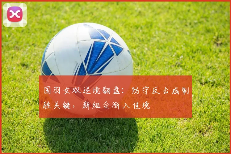 国羽女双逆境翻盘:防守反击成制胜关键,新组合渐入佳境