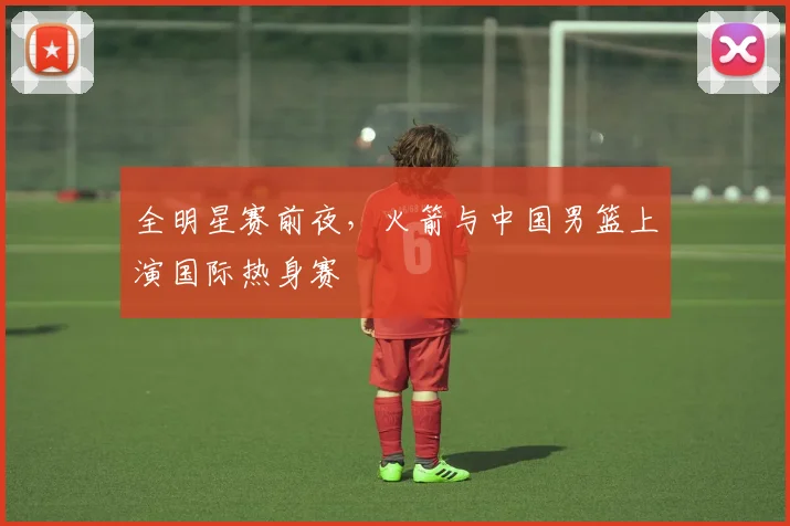 全明星赛前夜,火箭与中国男篮上演国际热身赛