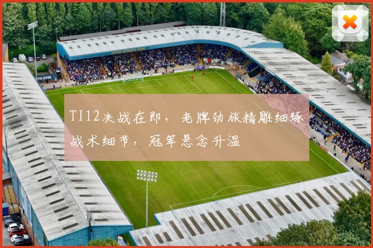 TI12决战在即，老牌劲旅精雕细琢战术细节，冠军悬念升温