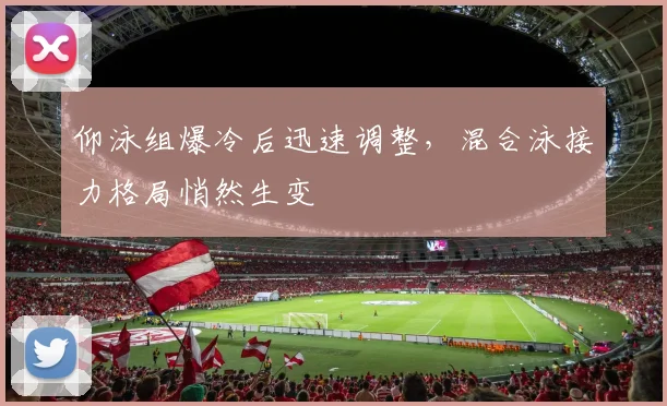 仰泳组爆冷后迅速调整,混合泳接力格局悄然生变