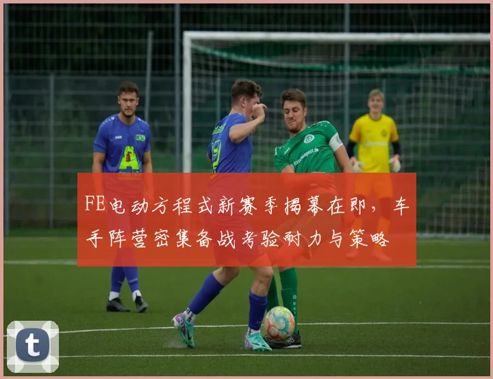 FE电动方程式新赛季揭幕在即,车手阵营密集备战考验耐力与策略