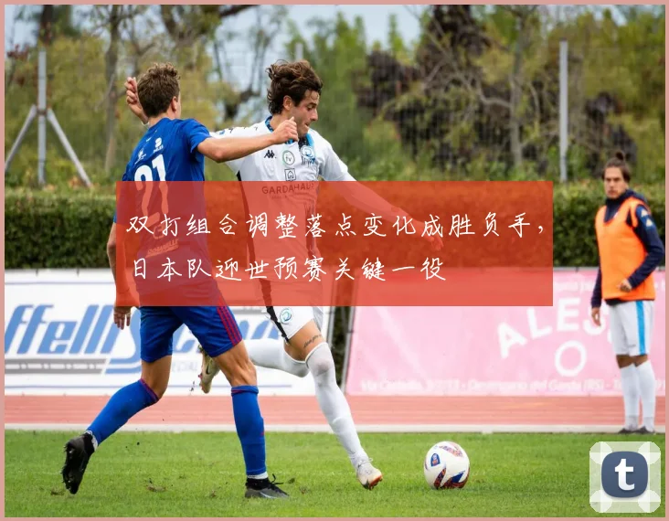 双打组合调整落点变化成胜负手，日本队迎世预赛关键一役 - 虎扑体育