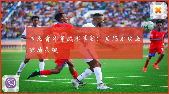印尼青年军战术革新：后场进攻成破局关键 - 虎扑体育