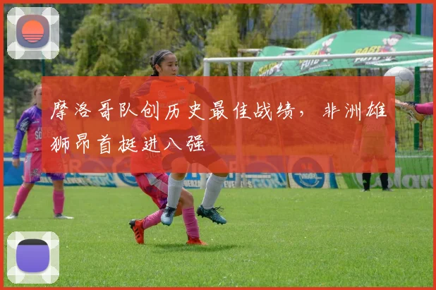 摩洛哥队创历史最佳战绩,非洲雄狮昂首挺进八强