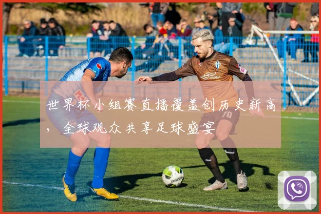 世界杯小组赛直播覆盖创历史新高，全球观众共享足球盛宴