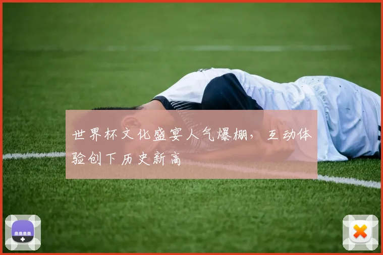 世界杯文化盛宴人气爆棚,互动体验创下历史新高