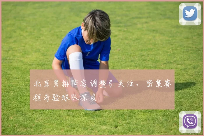 北京男排阵容调整引关注，密集赛程考验球队深度 - 虎扑体育