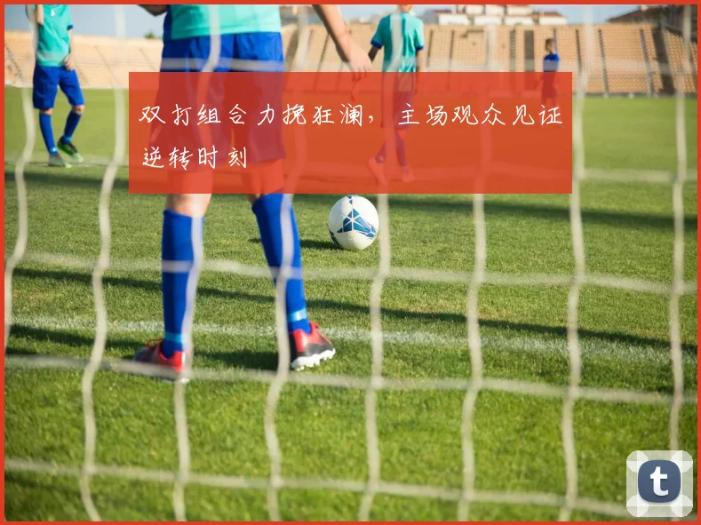 双打组合力挽狂澜，主场观众见证逆转时刻