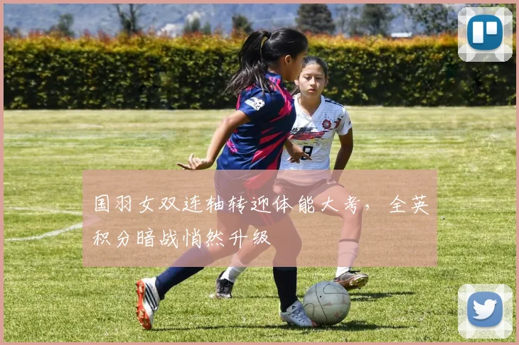 国羽女双连轴转迎体能大考，全英积分暗战悄然升级 - 虎扑体育
