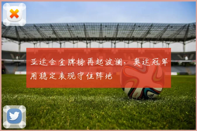 亚运会金牌榜再起波澜，奥运冠军用稳定表现守住阵地