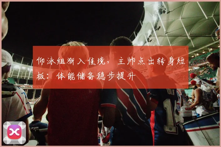 仰泳组渐入佳境，主帅点出转身短板：体能储备稳步提升