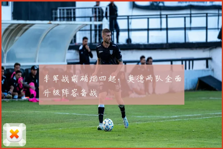季军战前硝烟四起,奥德两队全面升级阵容备战