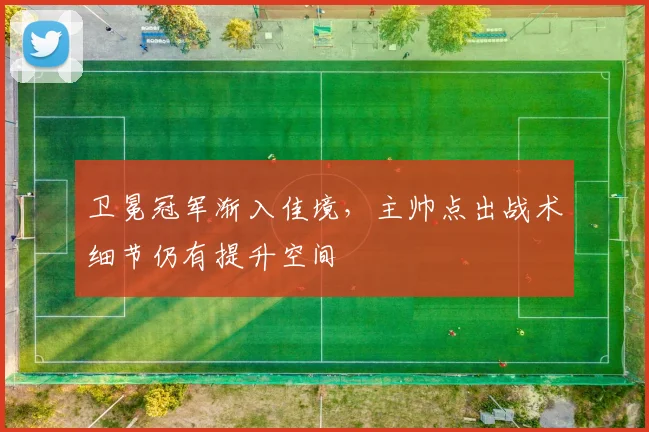 卫冕冠军渐入佳境，主帅点出战术细节仍有提升空间 - 虎扑体育