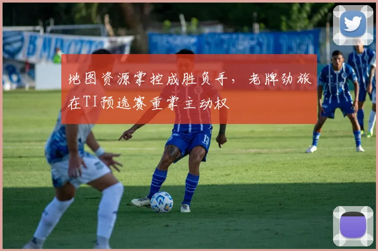 地图资源掌控成胜负手,老牌劲旅在TI预选赛重掌主动权