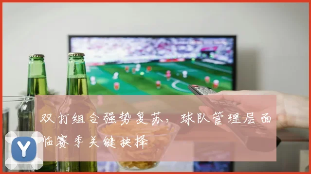 双打组合强势复苏,球队管理层面临赛季关键抉择