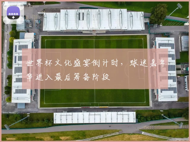 世界杯文化盛宴倒计时，球迷嘉年华进入最后筹备阶段