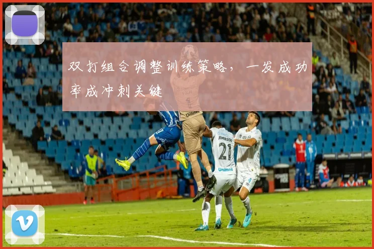 双打组合调整训练策略，一发成功率成冲刺关键 - 虎扑体育