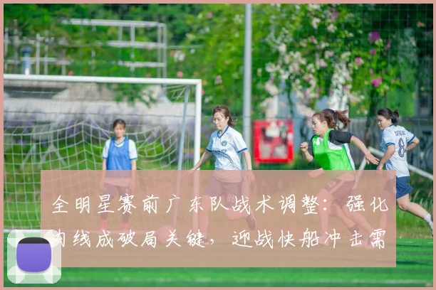 全明星赛前广东队战术调整：强化内线成破局关键，迎战快船冲击需内外结合 - 虎扑体育