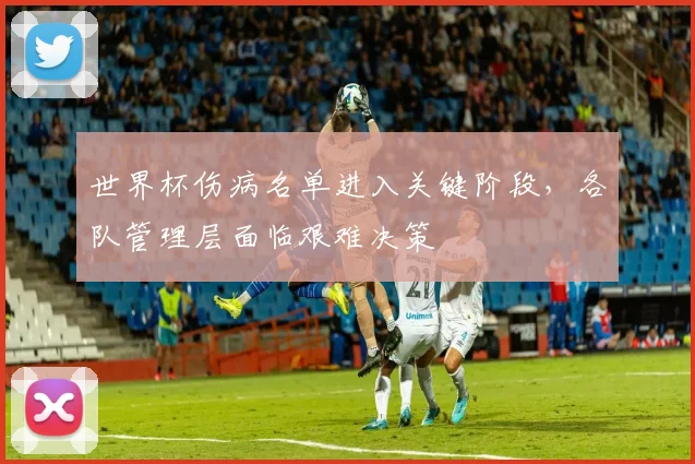 世界杯伤病名单进入关键阶段,各队管理层面临艰难决策
