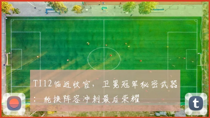 TI12临近收官,卫冕冠军秘密武器:轮换阵容冲刺最后荣耀