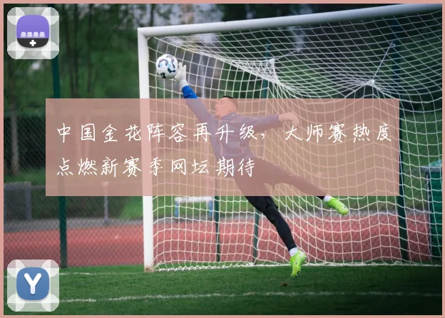 中国金花阵容再升级,大师赛热度点燃新赛季网坛期待