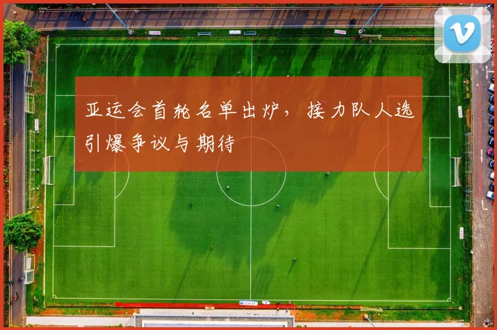 亚运会首轮名单出炉，接力队人选引爆争议与期待
