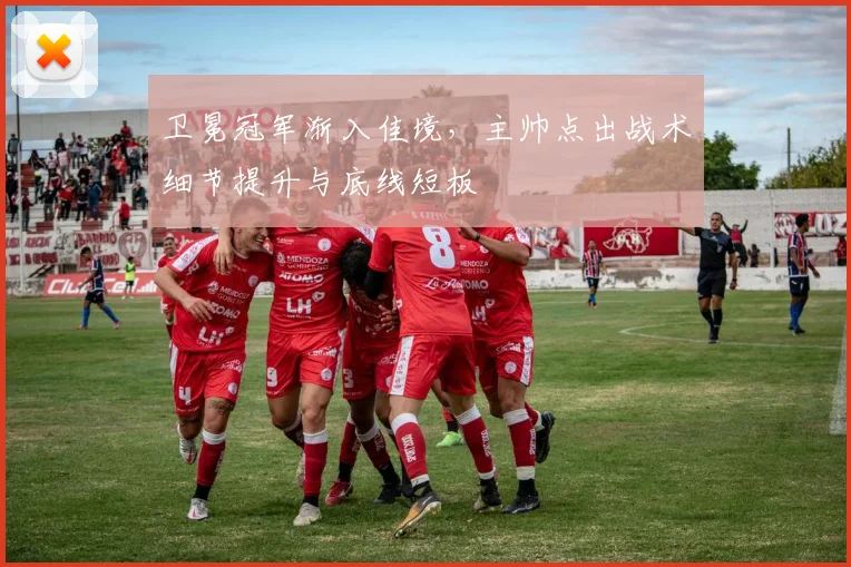 卫冕冠军渐入佳境，主帅点出战术细节提升与底线短板 - 虎扑体育