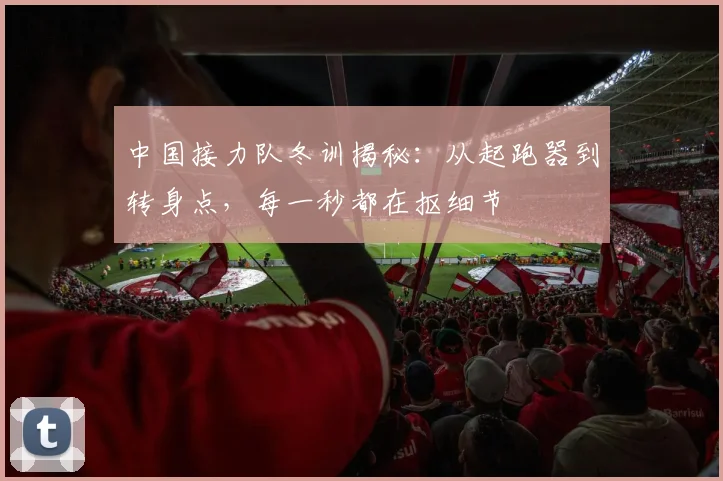 中国接力队冬训揭秘:从起跑器到转身点,每一秒都在抠细节